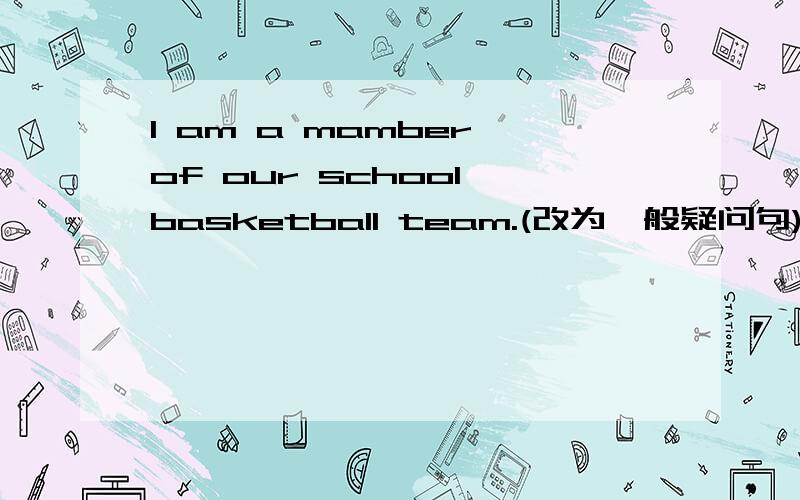 I am a mamber of our school basketball team.(改为一般疑问句)