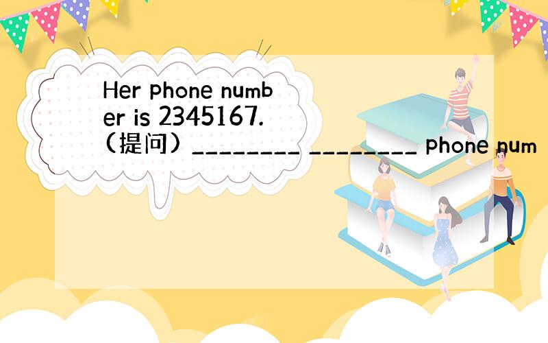 Her phone number is 2345167.(提问) ________ ________ phone num