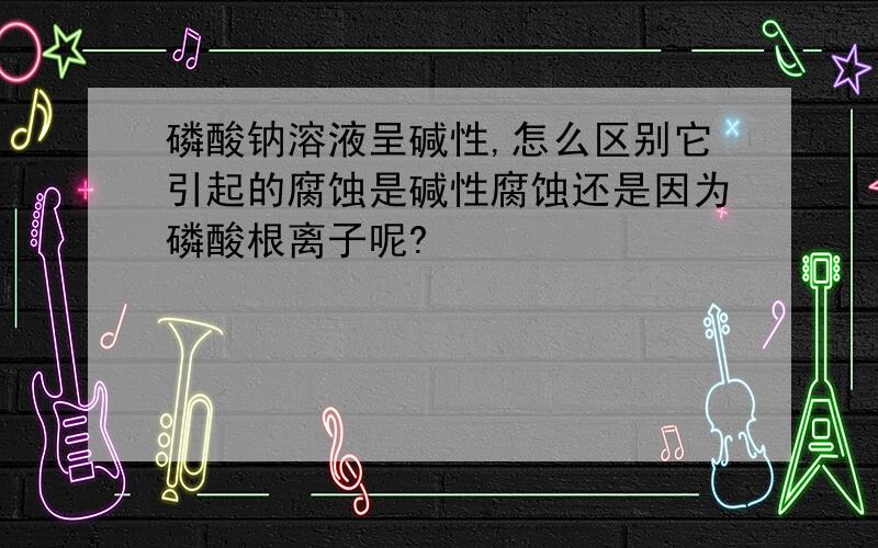 磷酸钠溶液呈碱性,怎么区别它引起的腐蚀是碱性腐蚀还是因为磷酸根离子呢?