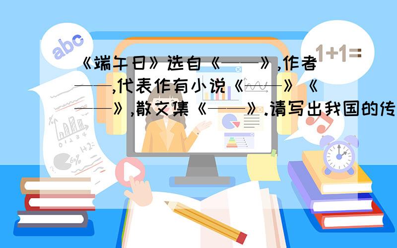 《端午日》选自《——》,作者——,代表作有小说《——》《——》,散文集《——》.请写出我国的传统节日——,——,——,—