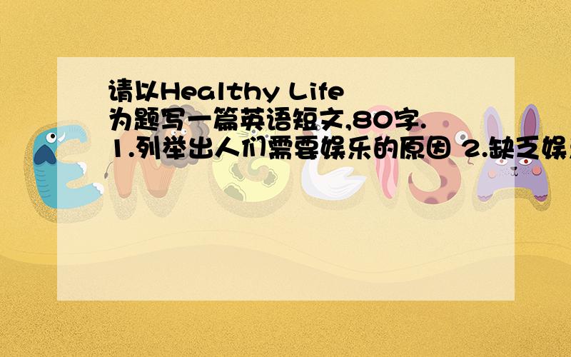 请以Healthy Life为题写一篇英语短文,80字.1.列举出人们需要娱乐的原因 2.缺乏娱乐会导致可能的后果