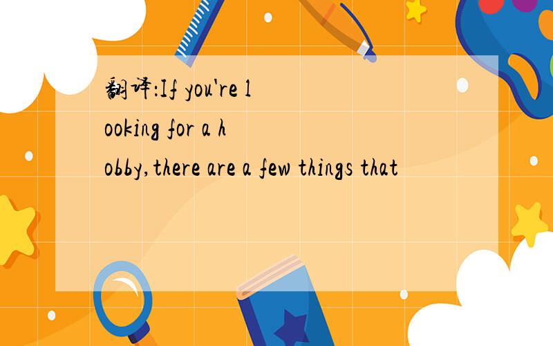 翻译：If you're looking for a hobby,there are a few things that