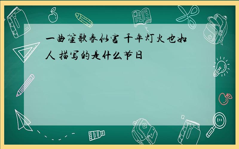 一曲笙歌春似害 千年灯火也如人 描写的是什么节日