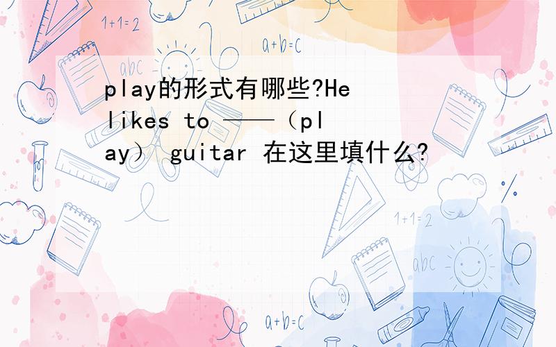 play的形式有哪些?He likes to ——（play） guitar 在这里填什么?