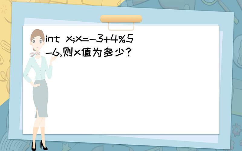 int x;x=-3+4%5-6,则x值为多少?