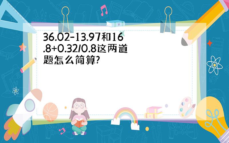 36.02-13.97和16.8+0.32/0.8这两道题怎么简算?