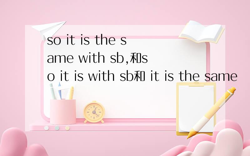 so it is the same with sb,和so it is with sb和 it is the same