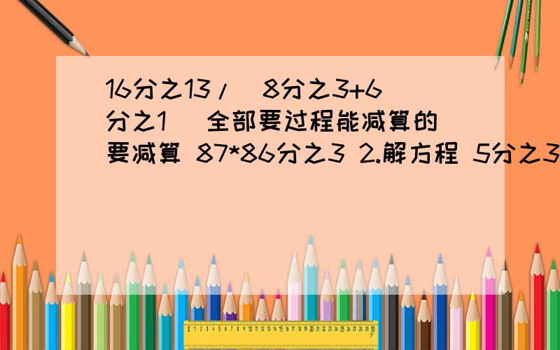 16分之13/（8分之3+6分之1） 全部要过程能减算的要减算 87*86分之3 2.解方程 5分之3+2x=0.9