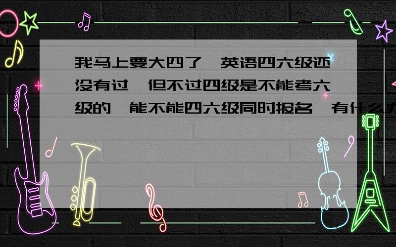 我马上要大四了,英语四六级还没有过,但不过四级是不能考六级的,能不能四六级同时报名,有什么办法