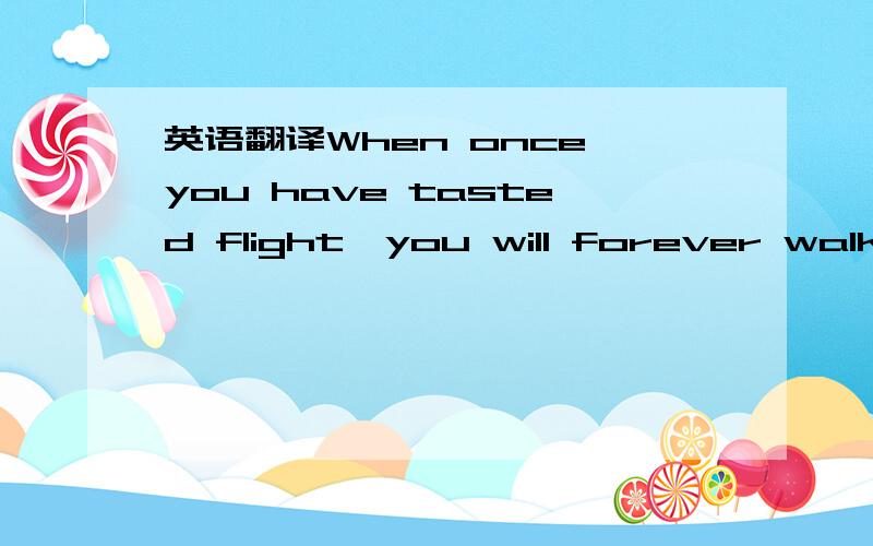 英语翻译When once you have tasted flight,you will forever walk t