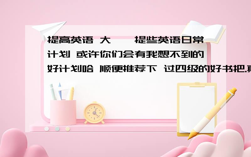 提高英语 大一,提些英语日常计划 或许你们会有我想不到的好计划哈 顺便推荐下 过四级的好书把.真不知道挑那本...