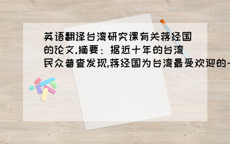 英语翻译台湾研究课有关蒋经国的论文.摘要：据近十年的台湾民众普查发现,蒋经国为台湾最受欢迎的一任总统.其执政期间,既有白