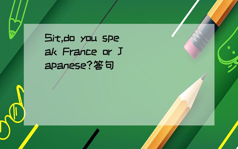 Sit,do you speak France or Japanese?答句