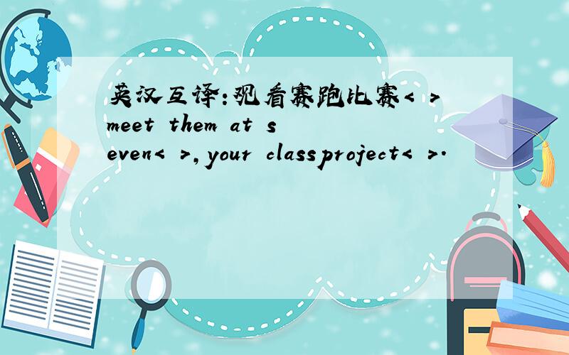 英汉互译:观看赛跑比赛< >meet them at seven< >,your classproject< >.