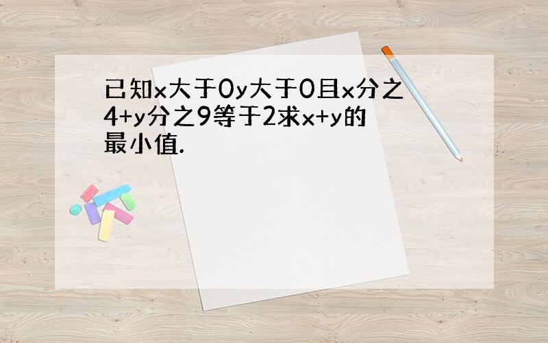 已知x大于0y大于0且x分之4+y分之9等于2求x+y的最小值.