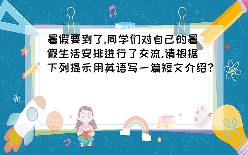 暑假要到了,同学们对自己的暑假生活安排进行了交流.请根据下列提示用英语写一篇短文介绍?