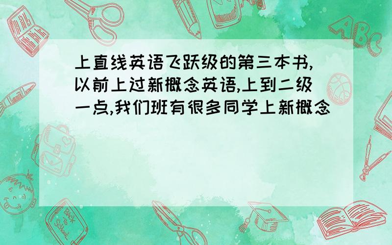 上直线英语飞跃级的第三本书,以前上过新概念英语,上到二级一点,我们班有很多同学上新概念