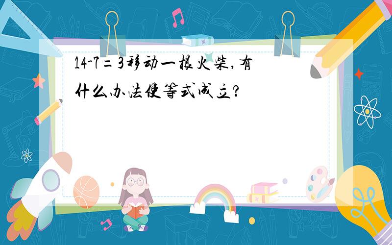 14-7=3移动一根火柴,有什么办法使等式成立?