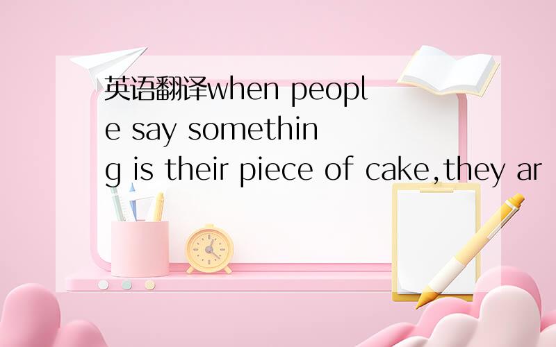 英语翻译when people say something is their piece of cake,they ar