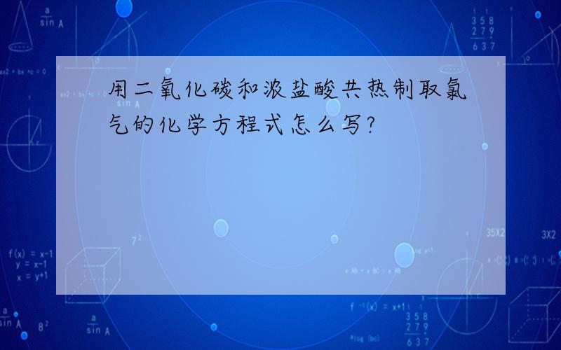 用二氧化碳和浓盐酸共热制取氯气的化学方程式怎么写?