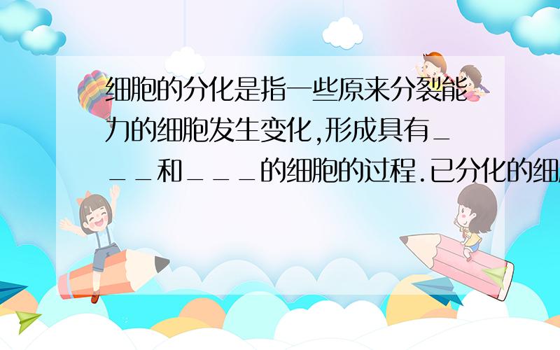 细胞的分化是指一些原来分裂能力的细胞发生变化,形成具有___和___的细胞的过程.已分化的细胞一般不再___.