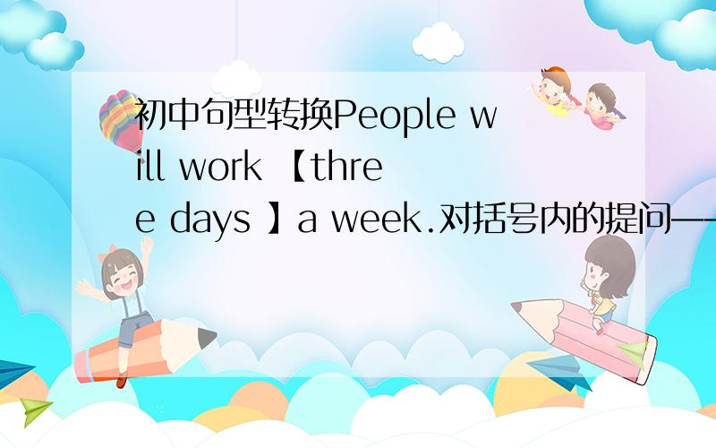 初中句型转换People will work 【three days 】a week.对括号内的提问—— —— days