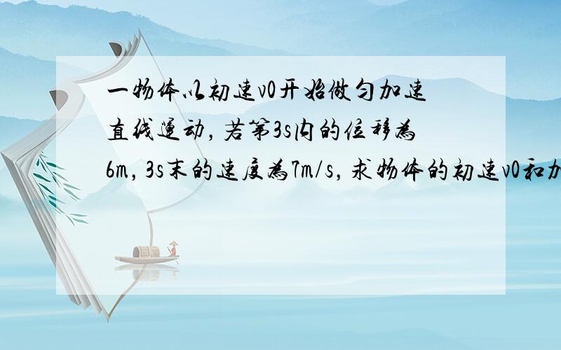 一物体以初速v0开始做匀加速直线运动，若第3s内的位移为6m，3s末的速度为7m/s，求物体的初速v0和加速度a各多大？