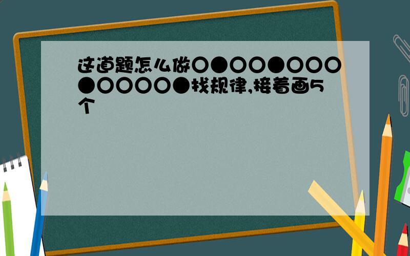 这道题怎么做○●○○●○○○●○○○○●找规律,接着画5个