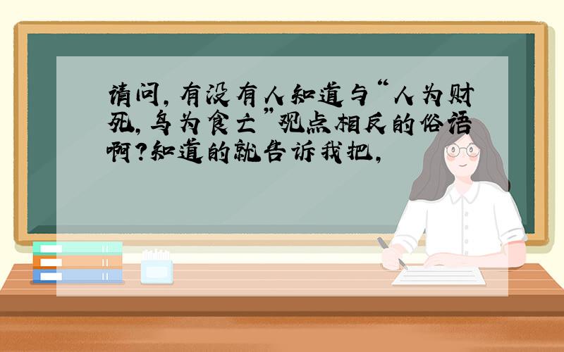 请问,有没有人知道与“人为财死,鸟为食亡”观点相反的俗语啊?知道的就告诉我把,