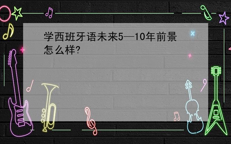 学西班牙语未来5—10年前景怎么样?