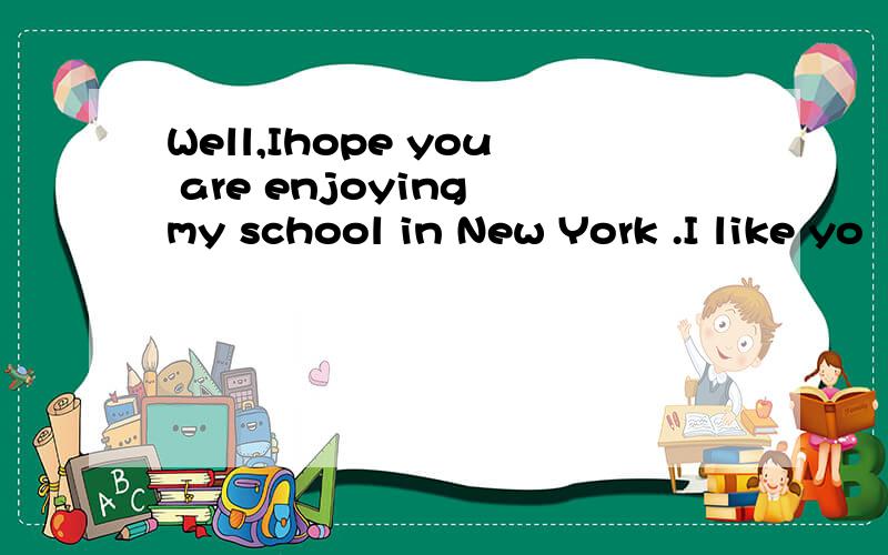 Well,Ihope you are enjoying my school in New York .I like yo