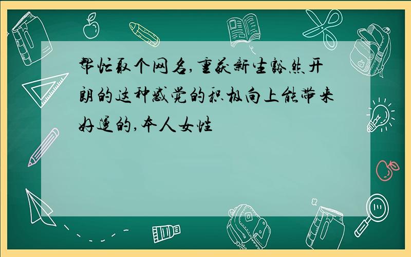 帮忙取个网名,重获新生豁然开朗的这种感觉的积极向上能带来好运的,本人女性