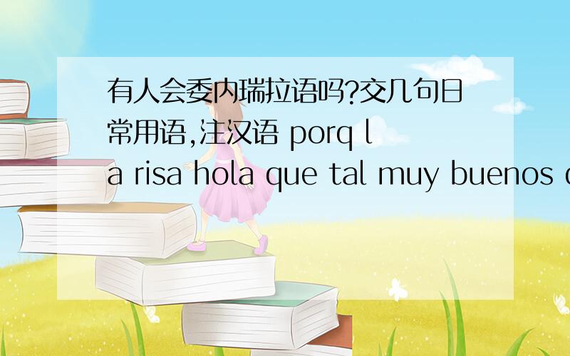 有人会委内瑞拉语吗?交几句日常用语,注汉语 porq la risa hola que tal muy buenos d