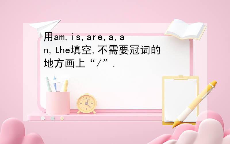 用am,is,are,a,an,the填空,不需要冠词的地方画上“/”.