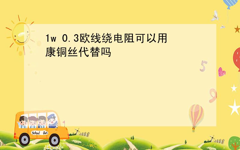 1w 0.3欧线绕电阻可以用康铜丝代替吗