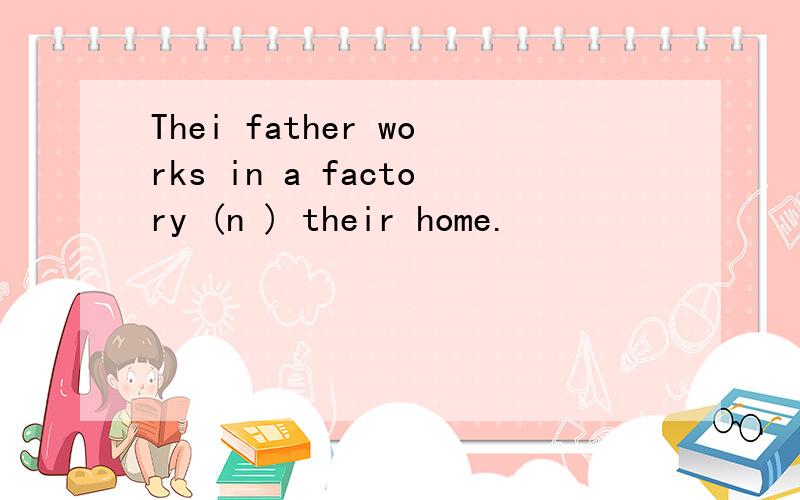 Thei father works in a factory (n ) their home.