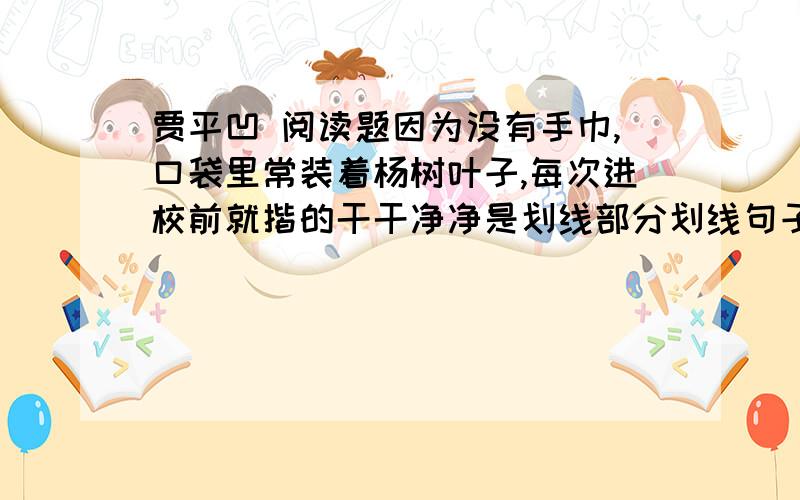 贾平凹 阅读题因为没有手巾,口袋里常装着杨树叶子,每次进校前就揩的干干净净是划线部分划线句子反映了我怎样的心理 为什么“