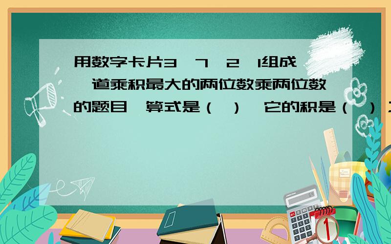 用数字卡片3、7、2、1组成一道乘积最大的两位数乘两位数的题目,算式是（ ）,它的积是（ ）；最小