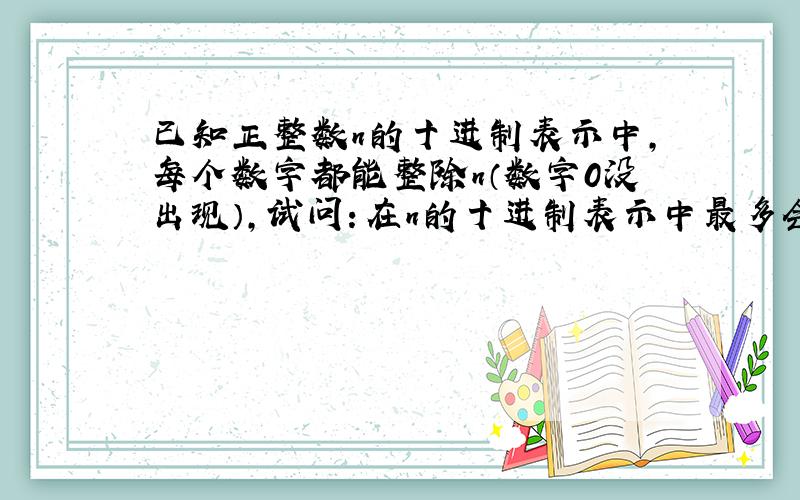 已知正整数n的十进制表示中,每个数字都能整除n（数字0没出现）,试问：在n的十进制表示中最多会出现几个不同的数字?