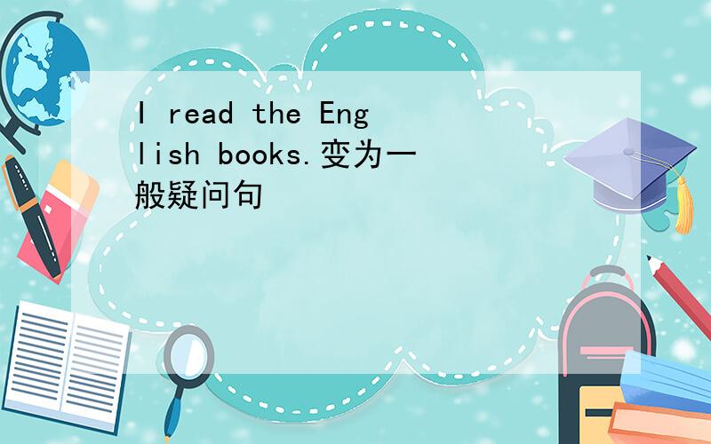 I read the English books.变为一般疑问句