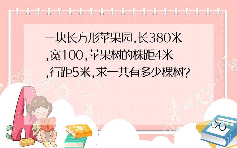 一块长方形苹果园,长380米,宽100,苹果树的株距4米,行距5米,求一共有多少棵树?