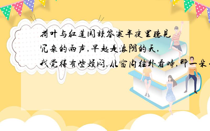 荷叶与红莲阅读答案半夜里听见冗杂的雨声,早起是浓阴的天,我觉得有些烦闷.从窗内往外看时,那一朵白莲曾经谢了,白瓣儿小船般