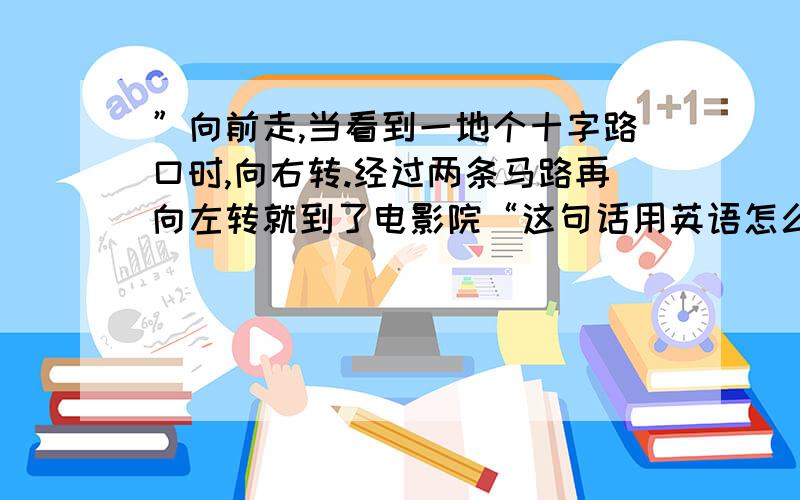 ”向前走,当看到一地个十字路口时,向右转.经过两条马路再向左转就到了电影院“这句话用英语怎么说?