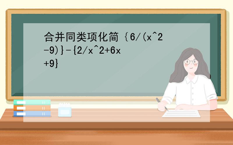 合并同类项化简｛6/(x^2-9)}-{2/x^2+6x+9}