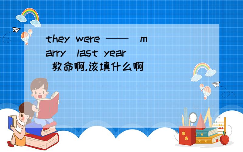 they were ——（marry）last year 救命啊.该填什么啊