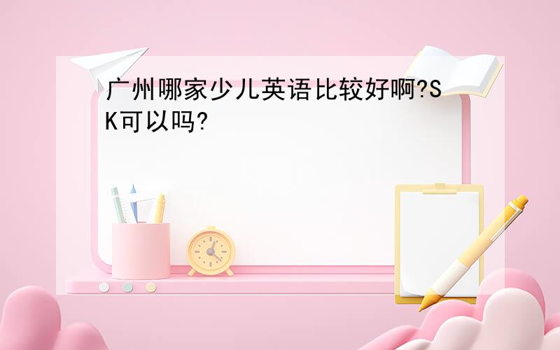 广州哪家少儿英语比较好啊?SK可以吗?