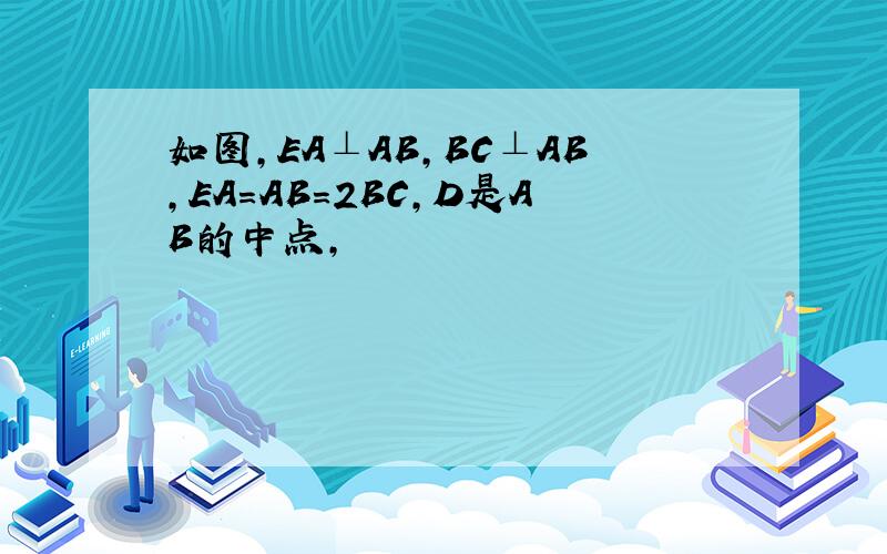 如图,EA⊥AB,BC⊥AB,EA=AB=2BC,D是AB的中点,