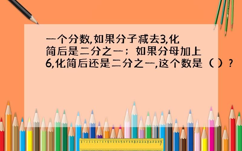 一个分数,如果分子减去3,化简后是二分之一；如果分母加上6,化简后还是二分之一,这个数是（ ）?