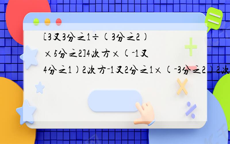 [3又3分之1÷(3分之2)×5分之2]4次方×(-1又4分之1)2次方-1又2分之1×(-3分之2)2次方