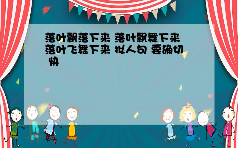 落叶飘落下来 落叶飘舞下来 落叶飞舞下来 拟人句 要确切 快